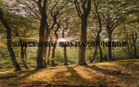 培育新型职业农民, 推动乡村人才振兴中国畜牧养殖交易网致力于培育新型职业农民, 为乡村培养一批有文化、懂技术、善经营、会管理的高素质农民, 推动乡村人才振兴