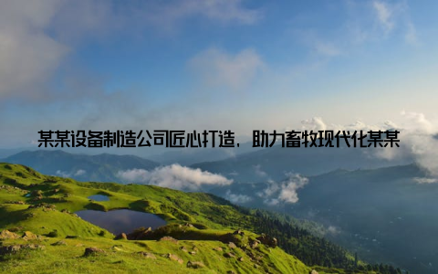 某某设备制造公司匠心打造, 助力畜牧现代化某某设备制造公司, 专注于畜牧设备的研发与制造, 产品涵盖了养殖、加工、运输等多个环节