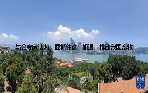 与会专家认为, 要抓住这一机遇, 推动我国畜牧业迈向更高水平的国际化 青年人才培育青年人才是畜牧业发展的基石