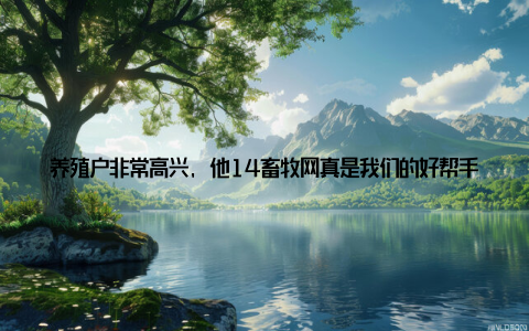 养殖户非常高兴, 他14畜牧网真是我们的好帮手, 让我在养殖路上少走了很多弯路当然, 我们的服务远远不止这些