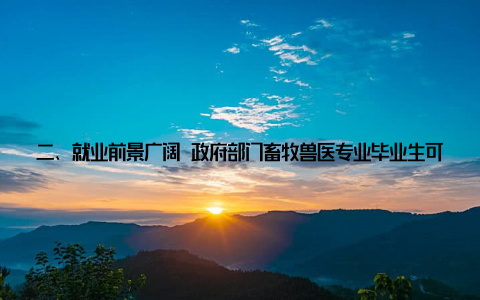 二、就业前景广阔 政府部门畜牧兽医专业毕业生可从事动物防疫、检疫、监督管理等工作, 如动物疫病预防控制中心、动物卫生监督所等