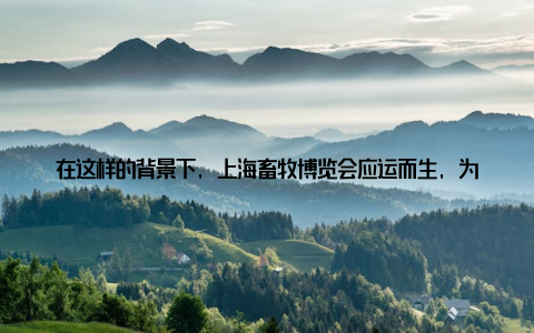 在这样的背景下, 上海畜牧博览会应运而生, 为畜牧行业搭建了一个展示成果、交流经验、拓展合作的平台盛会现场, 琳琅满目的展品令人目不暇接