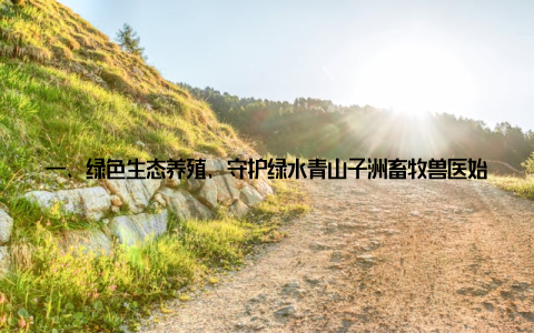 一、绿色生态养殖, 守护绿水青山子洲畜牧兽医始终坚持绿色生态养殖理念, 以生态环保、健康养殖为目标, 致力于为消费者提供绿色、安全、健康的畜产品