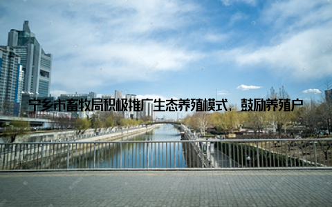 宁乡市畜牧局积极推广生态养殖模式, 鼓励养殖户采用节水、节粮、节能等技术, 降低养殖成本, 提高资源利用效率