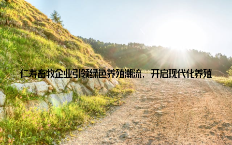 仁寿畜牧企业引领绿色养殖潮流, 开启现代化养殖新时代随着科技的飞速发展, 农业现代化已经成为我国农业发展的必然趋势