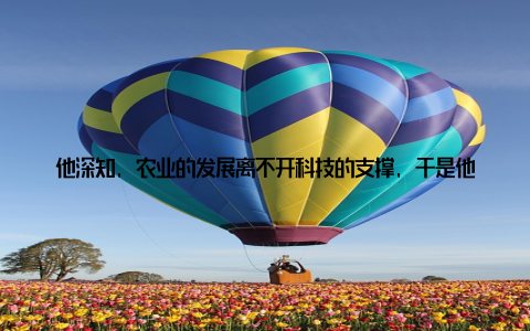 他深知, 农业的发展离不开科技的支撑, 于是他积极推动农业科技创新, 引进先进的养殖技术, 提高农产品的品质