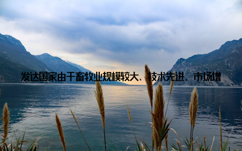 发达国家由于畜牧业规模较大、技术先进, 市场增长速度相对较慢而发展中国家由于畜牧业发展迅速, 市场增长潜力巨大