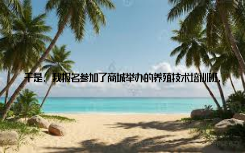 于是, 我报名参加了商城举办的养殖技术培训班, 系统地学习了养殖知识在培训过程中, 我结识了很多志同道合的朋友