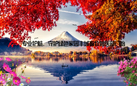 一、专业护航, 守护绿色家园丰城畜牧兽医部门始终坚持预防为主, 防治结合的方针, 加强畜牧兽医队伍建设, 提高畜牧兽医人员的业务水平, 为畜牧业的健康发展保驾护航