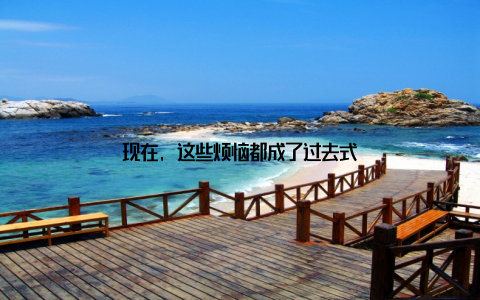 现在, 这些烦恼都成了过去式