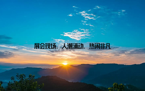 展会现场, 人潮涌动, 热闹非凡