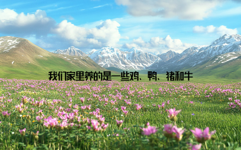 我们家里养的是一些鸡、鸭、猪和牛