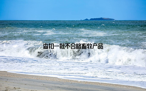 查扣一批不合格畜牧产品