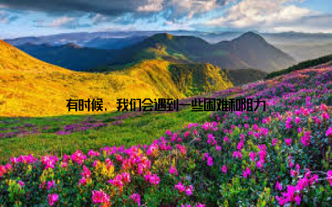 有时候, 我们会遇到一些困难和阻力