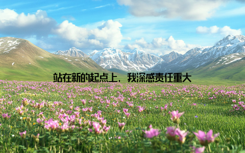 站在新的起点上, 我深感责任重大