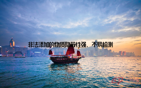 非法添加的物质隐蔽性强, 不易检测