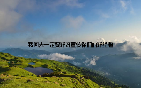 我回去一定要好好宣传你们的好经验