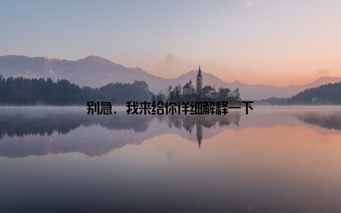 别急, 我来给你详细解释一下