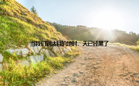 当我们到达目的地时, 天已经黑了