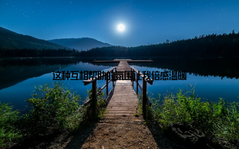 这种互相帮助的氛围让我倍感温暖