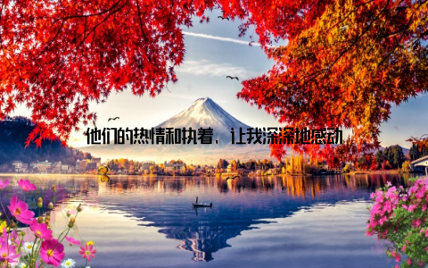 他们的热情和执着, 让我深深地感动