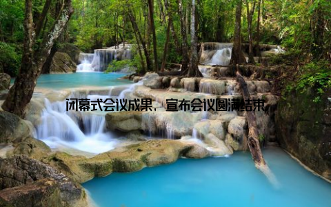 闭幕式会议成果, 宣布会议圆满结束