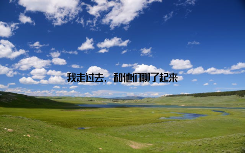 我走过去, 和他们聊了起来