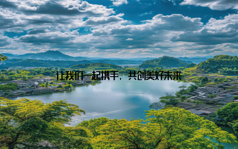 让我们一起携手, 共创美好未来