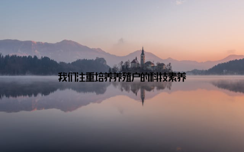 我们注重培养养殖户的科技素养