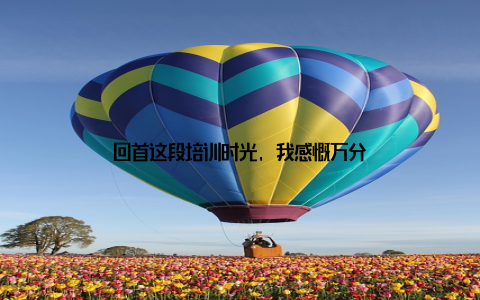 回首这段培训时光, 我感慨万分