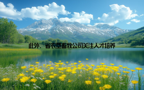 此外, 省农垦畜牧公司关注人才培养