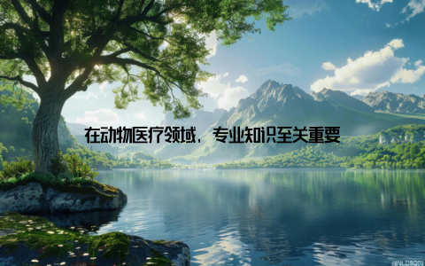 在动物医疗领域, 专业知识至关重要