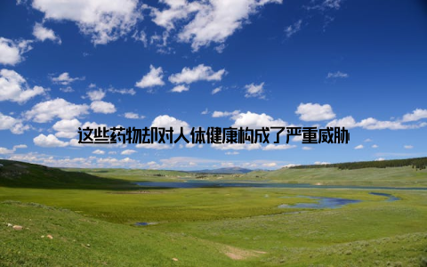 这些药物却对人体健康构成了严重威胁